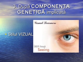 3. După COMPONENTA
      GENETICĂ implicată



• Stilul VIZUAL
 