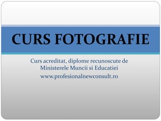 Curs acreditat, diplome recunoscute de
Ministerele Muncii si Educatiei
www.profesionalnewconsult.ro
CURS FOTOGRAFIE
 