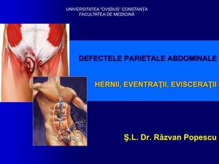DEFECTELE PARIETALE ABDOMINALE
HERNII, EVENTRAŢII, EVISCERAŢII
Ş.L. Dr. Răzvan Popescu
UNIVERSITATEA “OVIDIUS” CONSTANŢA
FACULTATEA DE MEDICINĂ
 