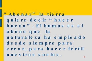 “ Abonar” la tierra quiere decir “hacer buena”. El humus es el abono que  la naturaleza ha empleado desde siempre para crear, para hacer fértil nuestros suelos. 