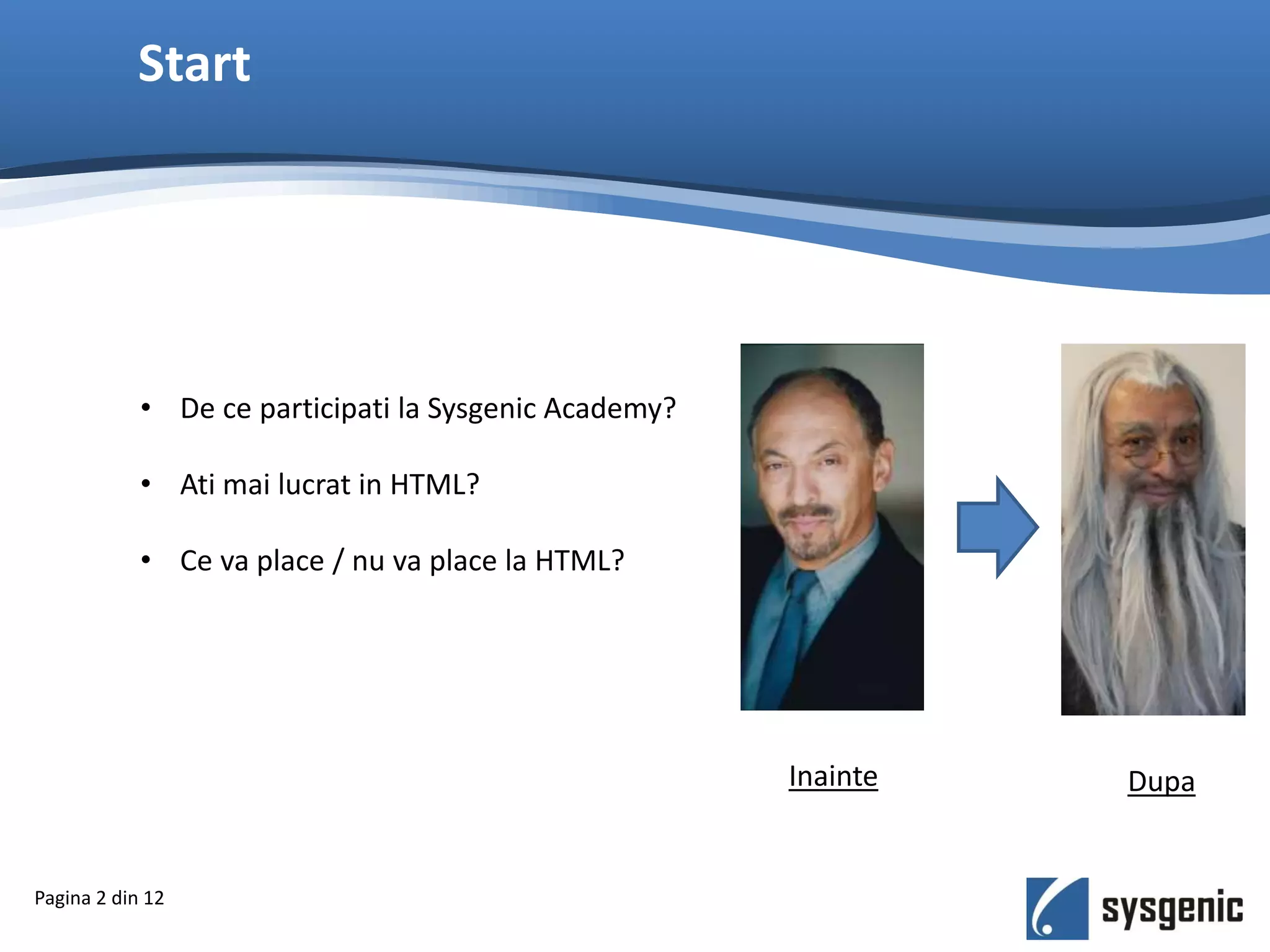 Start
Pagina 2 din 12
• De ce participati la Sysgenic Academy?
• Ati mai lucrat in HTML?
• Ce va place / nu va place la HTML?
Inainte Dupa
 