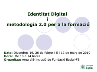 Identitat Digital  i  metodologia 2.0 per a la formació Data:  Divendres 19, 26 de febrer i 5 i 12 de març de 2010 Hora:   De 10 a 14 hores   Organitza:  Àrea d‘E-inclusió de Fundació Esplai-FE   