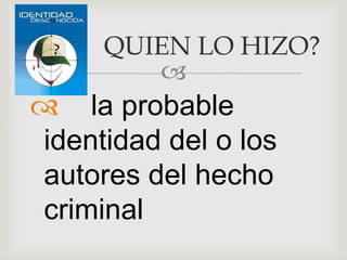 
 la probable
identidad del o los
autores del hecho
criminal
QUIEN LO HIZO?
 