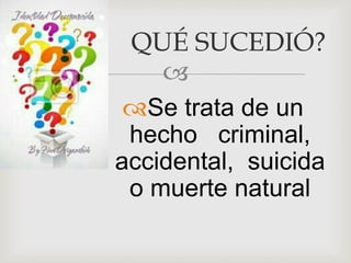 
Se trata de un
hecho criminal,
accidental, suicida
o muerte natural
QUÉ SUCEDIÓ?
 