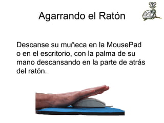 Agarrando el Ratón Descanse su muñeca en la MousePad o en el escritorio, con la palma de su mano descansando en la parte de atrás del ratón.  