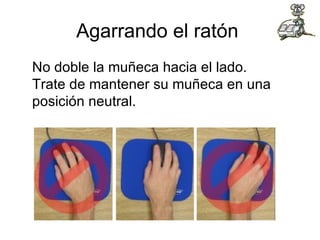 Agarrando el ratón  No doble la muñeca hacia el lado. Trate de mantener su muñeca en una posición neutral.  