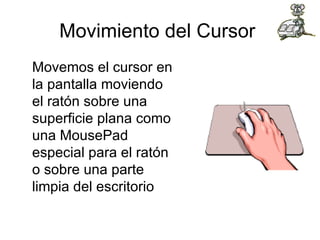 Movimiento del Cursor  Movemos el cursor en la pantalla moviendo el ratón sobre una superficie plana como una MousePad especial para el ratón o sobre una parte limpia del escritorio  