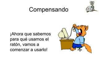 Compensando  ¡Ahora que sabemos para qué usamos el ratón, vamos a comenzar a usarlo!  