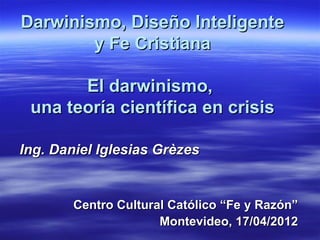 Darwinismo, Diseño Inteligente
        y Fe Cristiana

       El darwinismo,
 una teoría científica en crisis

Ing. Daniel Iglesias Grèzes


        Centro Cultural Católico “Fe y Razón”
                      Montevideo, 17/04/2012
 