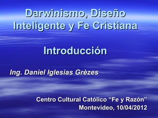 Darwinismo, Diseño
 Inteligente y Fe Cristiana

          Introducción
Ing. Daniel Iglesias Grèzes


        Centro Cultural Católico “Fe y Razón”
                      Montevideo, 10/04/2012
 