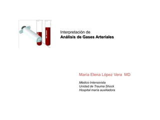 Interpretación de  Análisis de Gases Arteriales María Elena López Vera  MD Médico Intensivista Unidad de Trauma Shock Hospital maría auxiliadora 