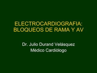 ELECTROCARDIOGRAFIA: BLOQUEOS DE RAMA Y AV Dr. Julio Durand Velásquez Mèdico Cardiòlogo 