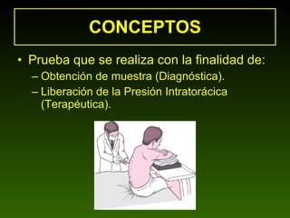 CONCEPTOS Prueba que se realiza con la finalidad de: Obtención de muestra (Diagnóstica). Liberación de la Presión Intratorácica (Terapéutica). 