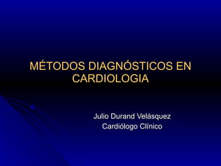 MÉTODOS DIAGNÓSTICOS EN CARDIOLOGIA Julio Durand Velásquez Cardiólogo Clínico 