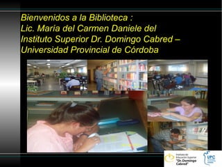 Bienvenidos a la Biblioteca :
Lic. María del Carmen Daniele del
Instituto Superior Dr. Domingo Cabred –
Universidad Provincial de Córdoba
 