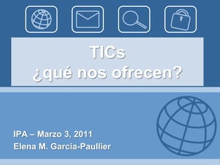 TICs¿qué nos ofrecen? IPA – Marzo 3, 2011 Elena M. Garcia-Paullier 