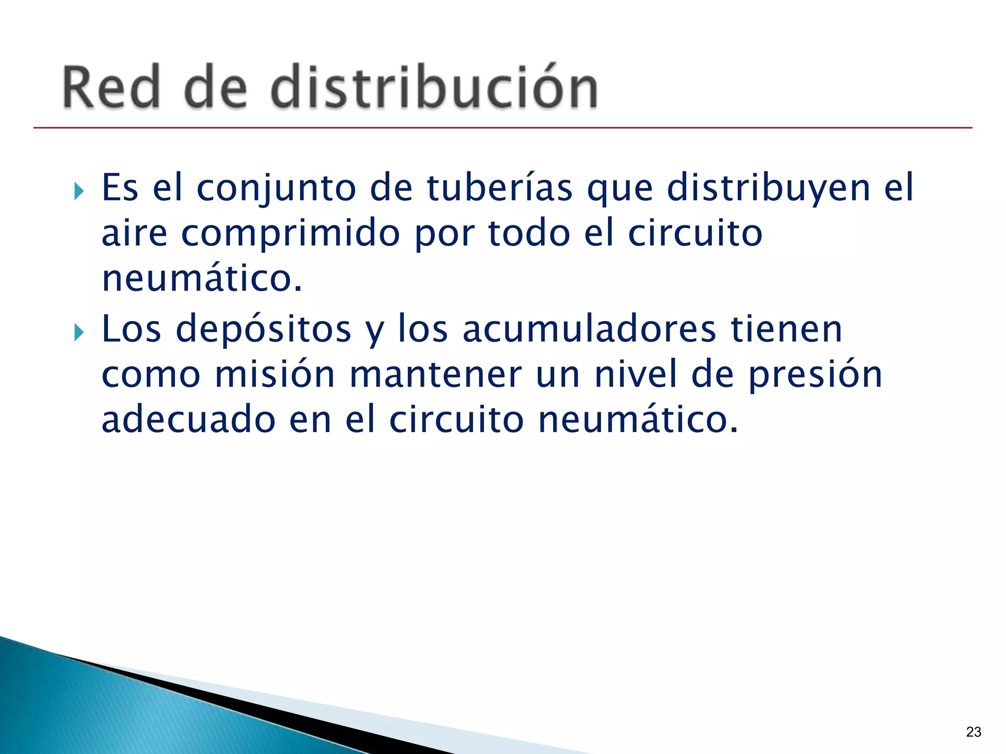    Es el conjunto de tuberías que distribuyen el
    aire comprimido por todo el circuito
    neumático.
   Los depósitos y los acumuladores tienen
    como misión mantener un nivel de presión
    adecuado en el circuito neumático.




                                                    23
 