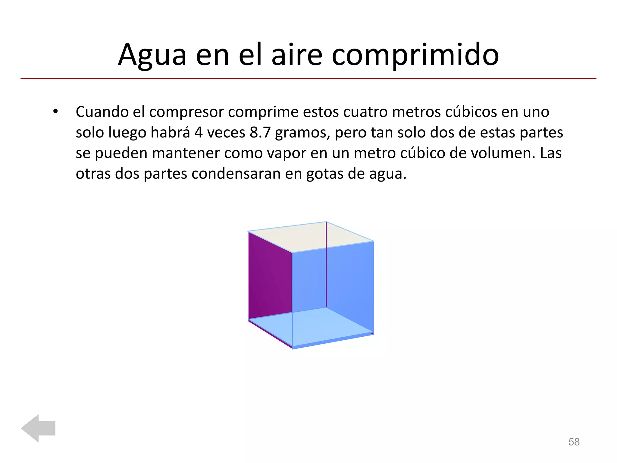 Agua en el aire comprimido
• Cuando el compresor comprime estos cuatro metros cúbicos en uno
  solo luego habrá 4 veces 8.7 gramos, pero tan solo dos de estas partes
  se pueden mantener como vapor en un metro cúbico de volumen. Las
  otras dos partes condensaran en gotas de agua.




                                                                           58
 