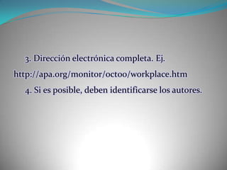 3. Dirección electrónica completa. Ej. http://apa.org/monitor/oct00/workplace.htm4. Si es posible, deben identificarse los autores.