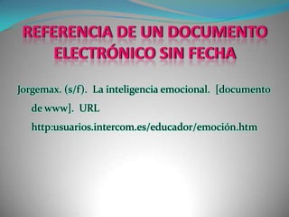 REFERENCIA DE UN DOCUMENTO ELECTRÓNICO SIN FECHAJorgemax. (s/f).  La inteligencia emocional.  [documento de www].  URL http:usuarios.intercom.es/educador/emoción.htm
