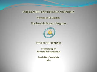 CORPORACIÓN UNIVERSITARIA ADVENTISTA Nombre de la Facultad Nombre de la Escuela o Programa     TÍTULO DEL TRABAJO Preparada porNombre del estudiante Medellín, Colombiaaño