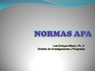 NORMAS APA  Luis Enrique Ribero, Ph. D. División de Investigaciones y Posgrados  
