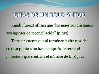 Knight (2002) afirma que “los maestros cristianos
son agentes de reconciliación” (p. 217).
Tome en cuenta que al terminar la cita no debe
colocar punto sino hasta después de cerrar el
paréntesis que contiene el número de la página.
 