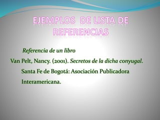 Referencia de un libro
Van Pelt, Nancy. (2001). Secretos de la dicha conyugal.
Santa Fe de Bogotá: Asociación Publicadora
Interamericana.
 