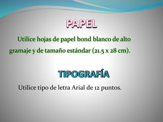 Utilice hojas de papel bond blanco de alto
gramaje y de tamaño estándar (21.5 x 28 cm).
Utilice tipo de letra Arial de 12 puntos.
 