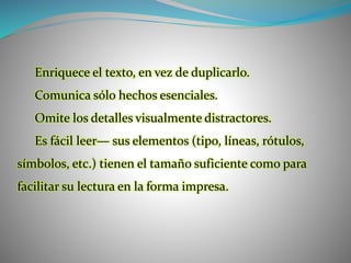 Enriquece el texto, en vez de duplicarlo.
Comunica sólo hechos esenciales.
Omite los detalles visualmente distractores.
Es fácil leer— sus elementos (tipo, líneas, rótulos,
símbolos, etc.) tienen el tamaño suficiente como para
facilitar su lectura en la forma impresa.
 