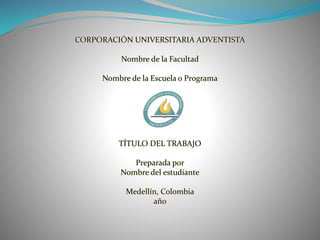 CORPORACIÓN UNIVERSITARIA ADVENTISTA
Nombre de la Facultad
Nombre de la Escuela o Programa
TÍTULO DEL TRABAJO
Preparada por
Nombre del estudiante
Medellín, Colombia
año
 
