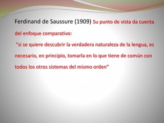 Ferdinand de Saussure (1909) Su punto de vista da cuenta
del enfoque comparativo:
"si se quiere descubrir la verdadera nat...