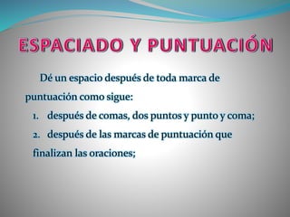 Dé un espacio después de toda marca de
puntuación como sigue:
1. después de comas, dos puntos y punto y coma;
2. después de las marcas de puntuación que
finalizan las oraciones;
 