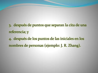 3. después de puntos que separan la cita de una
referencia; y
4. después de los puntos de las iniciales en los
nombres de personas (ejemplo: J. R. Zhang).
 