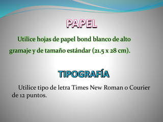 Utilice hojas de papel bond blanco de alto
gramaje y de tamaño estándar (21.5 x 28 cm).
Utilice tipo de letra Times New Roman o Courier
de 12 puntos.
 