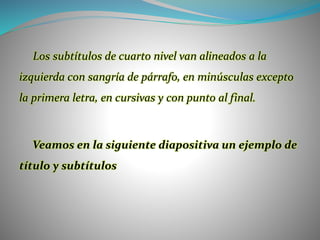 Los subtítulos de cuarto nivel van alineados a la
izquierda con sangría de párrafo, en minúsculas excepto
la primera letra, en cursivas y con punto al final.
Veamos en la siguiente diapositiva un ejemplo de
título y subtítulos
 