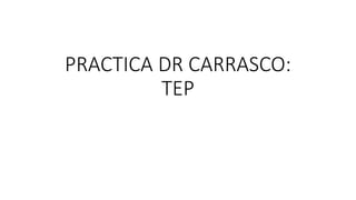 PRACTICA DR CARRASCO:
TEP
 