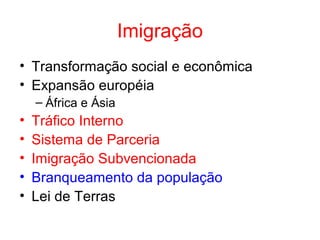 Imigração
• Transformação social e econômica
• Expansão européia
– África e Ásia

•
•
•
•
•

Tráfico Interno
Sistema de Parceria
Imigração Subvencionada
Branqueamento da população
Lei de Terras

 