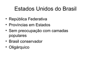 Estados Unidos do Brasil
• República Federativa
• Províncias em Estados
• Sem preocupação com camadas
populares
• Brasil conservador
• Oligárquico

 