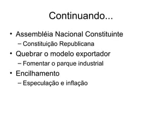 Continuando...
• Assembléia Nacional Constituinte
– Constituição Republicana

• Quebrar o modelo exportador
– Fomentar o parque industrial

• Encilhamento
– Especulação e inflação

 