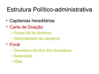 Estrutura Político-administrativa
• Capitanias hereditárias
• Carta de Doação
– Posse útil do território
– Administrador da capitania

• Foral
– Deveres e direitos dos donatários
– Sesmarias
– Vilas

 