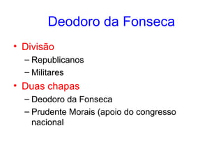 Deodoro da Fonseca
• Divisão
– Republicanos
– Militares

• Duas chapas
– Deodoro da Fonseca
– Prudente Morais (apoio do congresso
nacional

 