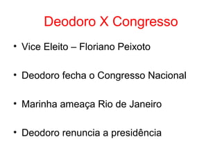 Deodoro X Congresso
• Vice Eleito – Floriano Peixoto
• Deodoro fecha o Congresso Nacional
• Marinha ameaça Rio de Janeiro
• Deodoro renuncia a presidência

 
