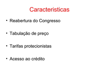 Caracteristicas
• Reabertura do Congresso
• Tabulação de preço
• Tarifas protecionistas
• Acesso ao crédito

 