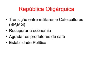 República Oligárquica
• Transição entre militares e Cafeicultores
(SP,MG)
• Recuperar a economia
• Agradar os produtores de café
• Estabilidade Política

 