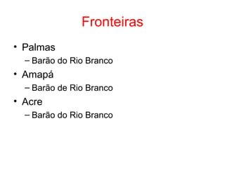 Fronteiras
• Palmas
– Barão do Rio Branco

• Amapá
– Barão de Rio Branco

• Acre
– Barão do Rio Branco

 
