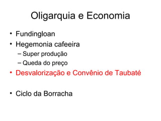 Oligarquia e Economia
• Fundingloan
• Hegemonia cafeeira
– Super produção
– Queda do preço

• Desvalorização e Convênio de Taubaté
• Ciclo da Borracha

 