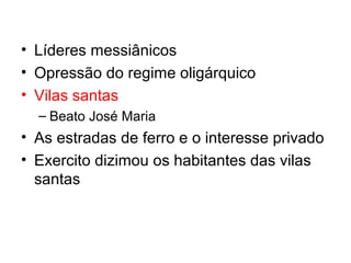 • Líderes messiânicos
• Opressão do regime oligárquico
• Vilas santas
– Beato José Maria

• As estradas de ferro e o interesse privado
• Exercito dizimou os habitantes das vilas
santas

 