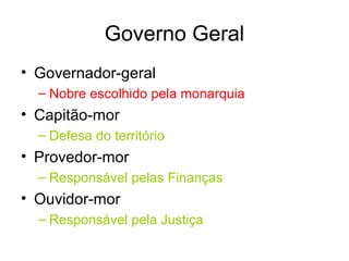 Governo Geral
• Governador-geral
– Nobre escolhido pela monarquia

• Capitão-mor
– Defesa do território

• Provedor-mor
– Responsável pelas Finanças

• Ouvidor-mor
– Responsável pela Justiça

 