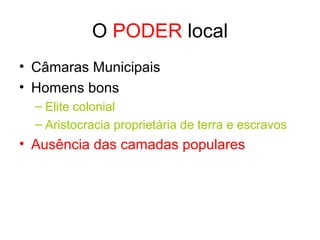 O PODER local
• Câmaras Municipais
• Homens bons
– Elite colonial
– Aristocracia proprietária de terra e escravos

• Ausência das camadas populares

 
